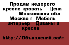 Продам недорого “кресло-кровать“ › Цена ­ 5 000 - Московская обл., Москва г. Мебель, интерьер » Диваны и кресла   